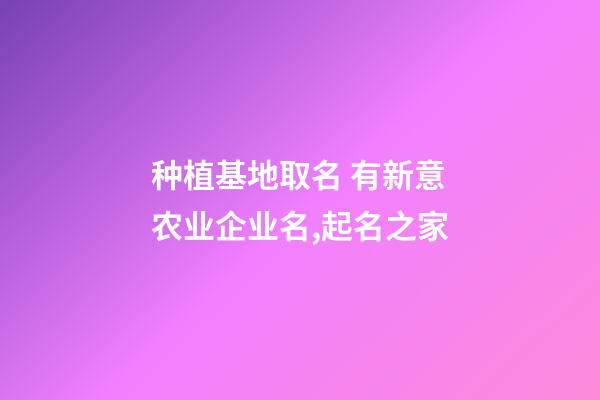 种植基地取名 有新意农业企业名,起名之家-第1张-公司起名-玄机派